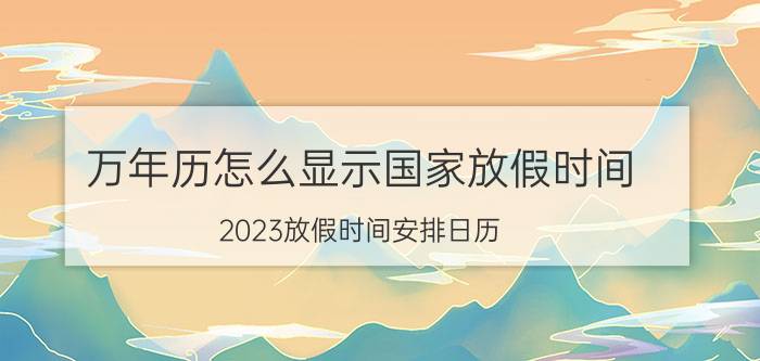 万年历怎么显示国家放假时间 2023放假时间安排日历？